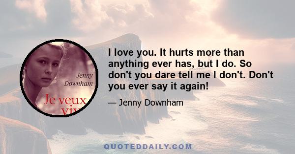 I love you. It hurts more than anything ever has, but I do. So don't you dare tell me I don't. Don't you ever say it again!