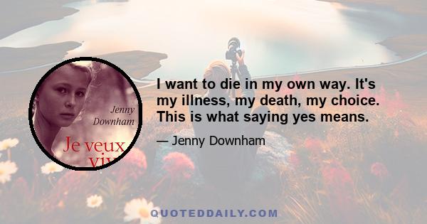 I want to die in my own way. It's my illness, my death, my choice. This is what saying yes means.