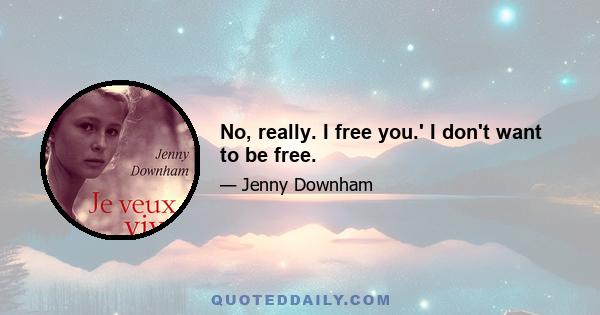 No, really. I free you.' I don't want to be free.