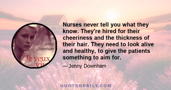 Nurses never tell you what they know. They're hired for their cheeriness and the thickness of their hair. They need to look alive and healthy, to give the patients something to aim for.