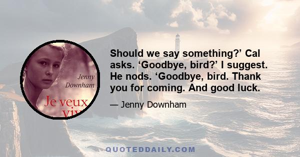 Should we say something?’ Cal asks. ‘Goodbye, bird?’ I suggest. He nods. ‘Goodbye, bird. Thank you for coming. And good luck.