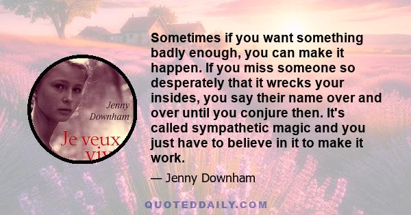 Sometimes if you want something badly enough, you can make it happen. If you miss someone so desperately that it wrecks your insides, you say their name over and over until you conjure then. It's called sympathetic