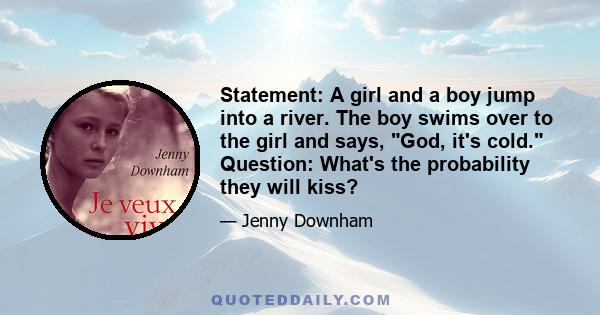 Statement: A girl and a boy jump into a river. The boy swims over to the girl and says, God, it's cold. Question: What's the probability they will kiss?