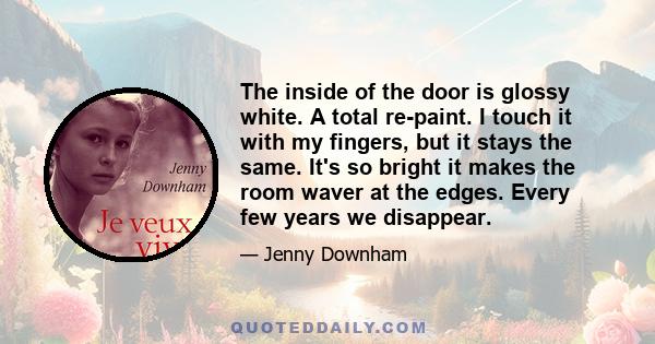 The inside of the door is glossy white. A total re-paint. I touch it with my fingers, but it stays the same. It's so bright it makes the room waver at the edges. Every few years we disappear.