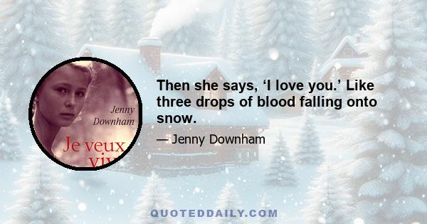 Then she says, ‘I love you.’ Like three drops of blood falling onto snow.