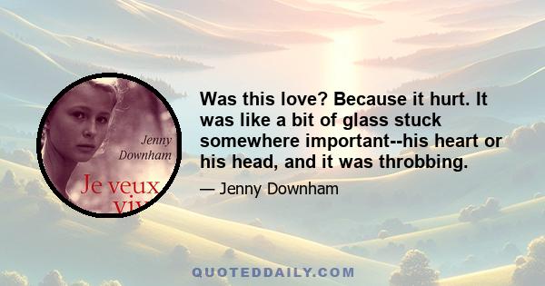 Was this love? Because it hurt. It was like a bit of glass stuck somewhere important--his heart or his head, and it was throbbing.