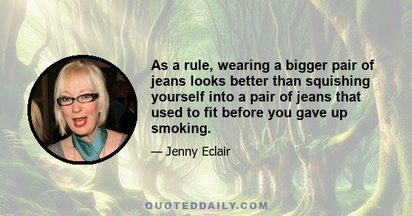 As a rule, wearing a bigger pair of jeans looks better than squishing yourself into a pair of jeans that used to fit before you gave up smoking.