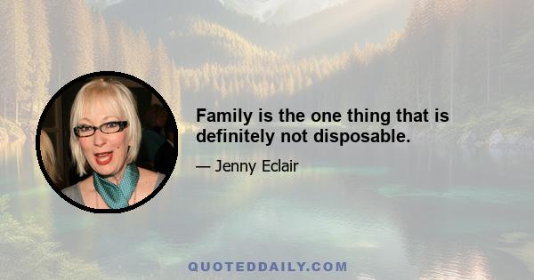 Family is the one thing that is definitely not disposable.