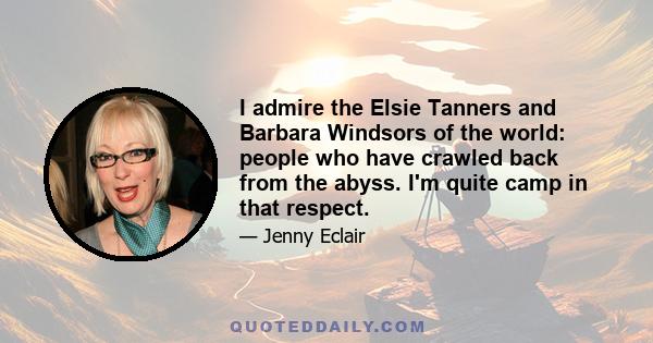 I admire the Elsie Tanners and Barbara Windsors of the world: people who have crawled back from the abyss. I'm quite camp in that respect.