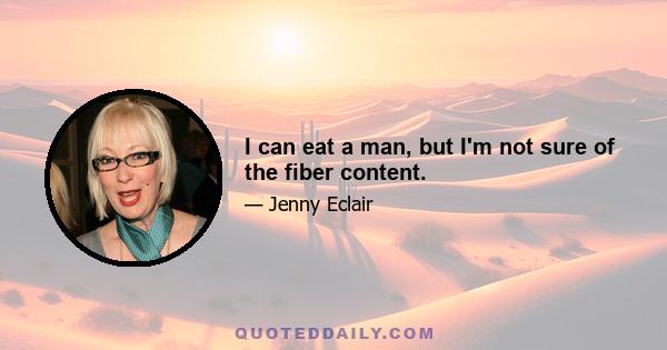 I can eat a man, but I'm not sure of the fiber content.