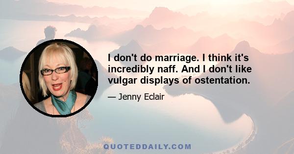 I don't do marriage. I think it's incredibly naff. And I don't like vulgar displays of ostentation.