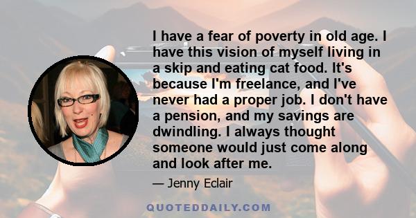 I have a fear of poverty in old age. I have this vision of myself living in a skip and eating cat food. It's because I'm freelance, and I've never had a proper job. I don't have a pension, and my savings are dwindling.