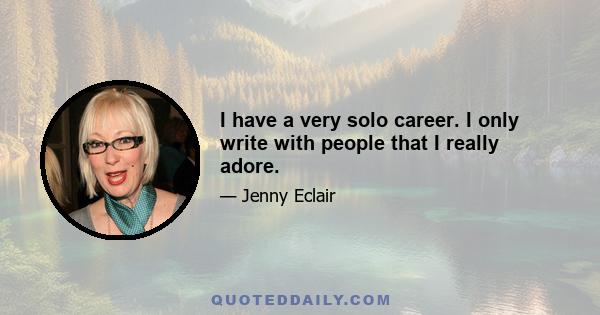 I have a very solo career. I only write with people that I really adore.