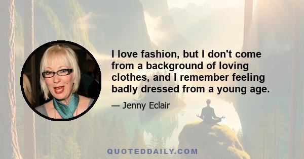 I love fashion, but I don't come from a background of loving clothes, and I remember feeling badly dressed from a young age.