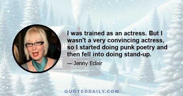 I was trained as an actress. But I wasn't a very convincing actress, so I started doing punk poetry and then fell into doing stand-up.