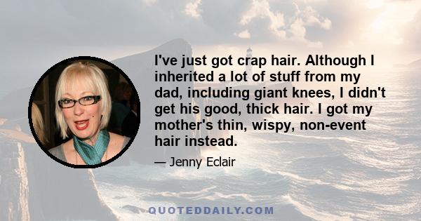 I've just got crap hair. Although I inherited a lot of stuff from my dad, including giant knees, I didn't get his good, thick hair. I got my mother's thin, wispy, non-event hair instead.