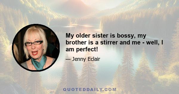 My older sister is bossy, my brother is a stirrer and me - well, I am perfect!