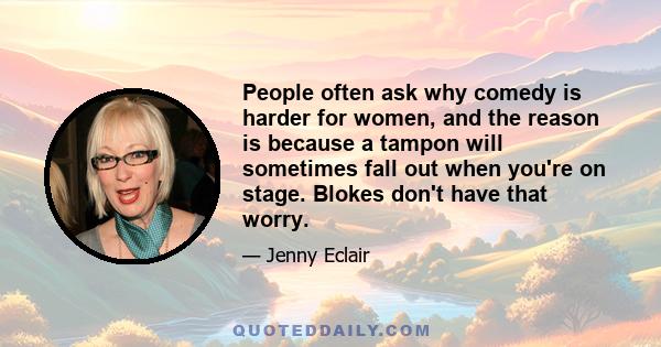 People often ask why comedy is harder for women, and the reason is because a tampon will sometimes fall out when you're on stage. Blokes don't have that worry.