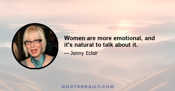 Women are more emotional, and it's natural to talk about it.