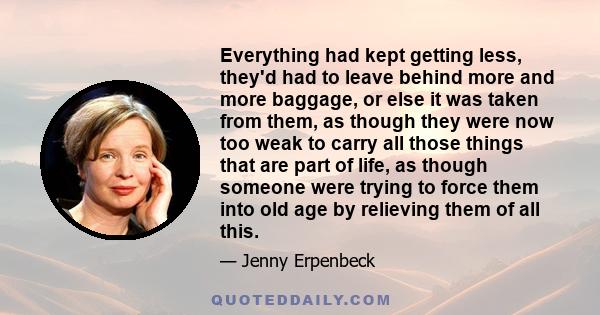 Everything had kept getting less, they'd had to leave behind more and more baggage, or else it was taken from them, as though they were now too weak to carry all those things that are part of life, as though someone