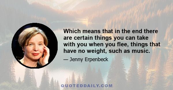 Which means that in the end there are certain things you can take with you when you flee, things that have no weight, such as music.