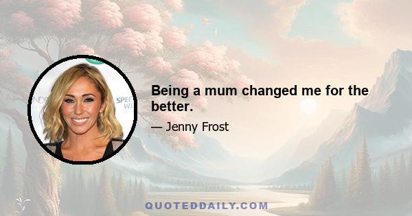 Being a mum changed me for the better.