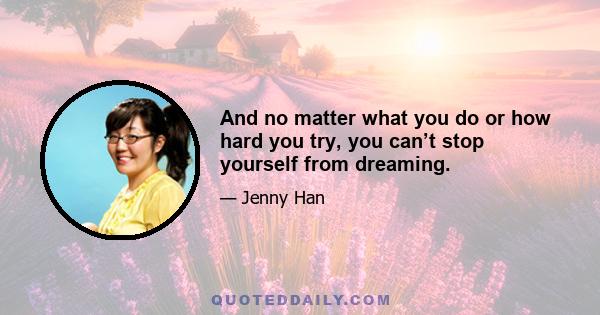 And no matter what you do or how hard you try, you can’t stop yourself from dreaming.