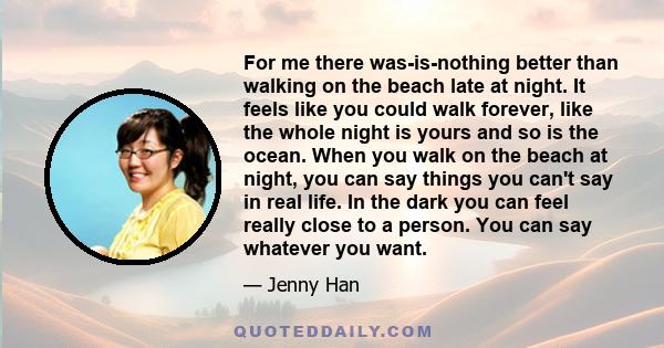 For me there was-is-nothing better than walking on the beach late at night. It feels like you could walk forever, like the whole night is yours and so is the ocean. When you walk on the beach at night, you can say