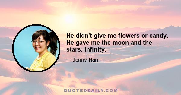 He didn't give me flowers or candy. He gave me the moon and the stars. Infinity.