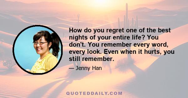 How do you regret one of the best nights of your entire life? You don't. You remember every word, every look. Even when it hurts, you still remember.