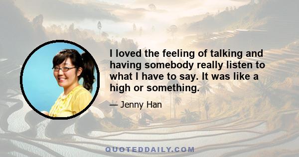 I loved the feeling of talking and having somebody really listen to what I have to say. It was like a high or something.