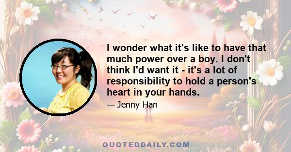 I wonder what it's like to have that much power over a boy. I don't think I'd want it - it's a lot of responsibility to hold a person's heart in your hands.