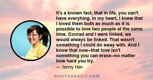 It's a known fact, that in life, you can't have everyhing. In my heart, I knew that I loved them both as much as it is possible to love two people at the same time. Conrad and I were linked, we would always be linked.