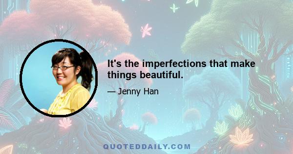 It's the imperfections that make things beautiful.