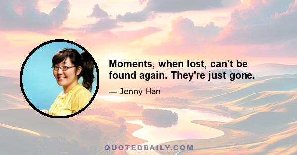 Moments, when lost, can't be found again. They're just gone.