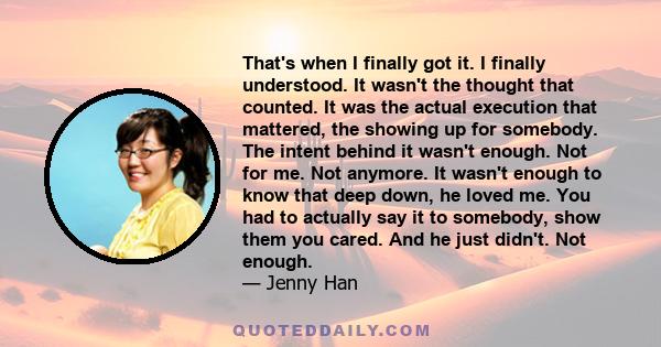 That's when I finally got it. I finally understood. It wasn't the thought that counted. It was the actual execution that mattered, the showing up for somebody. The intent behind it wasn't enough. Not for me. Not