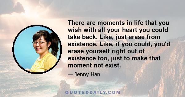 There are moments in life that you wish with all your heart you could take back. Like, just erase from existence. Like, if you could, you'd erase yourself right out of existence too, just to make that moment not exist.