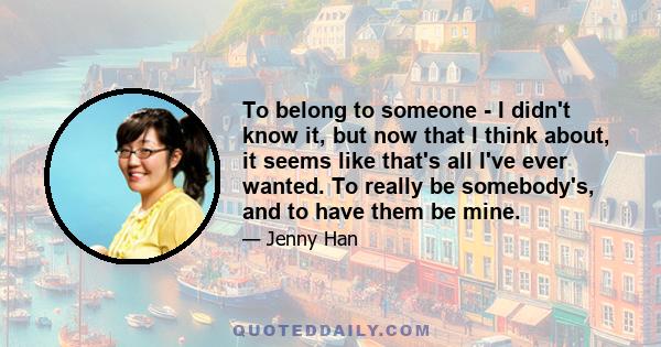 To belong to someone - I didn't know it, but now that I think about, it seems like that's all I've ever wanted. To really be somebody's, and to have them be mine.