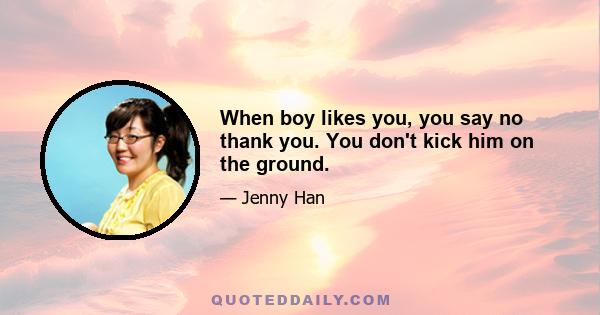 When boy likes you, you say no thank you. You don't kick him on the ground.