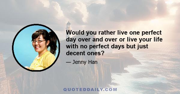 Would you rather live one perfect day over and over or live your life with no perfect days but just decent ones?