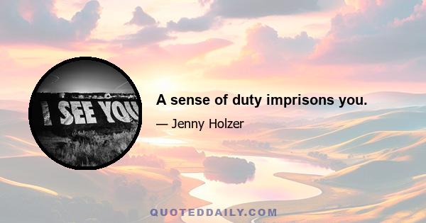 A sense of duty imprisons you.