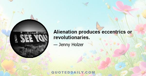 Alienation produces eccentrics or revolutionaries.