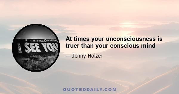 At times your unconsciousness is truer than your conscious mind