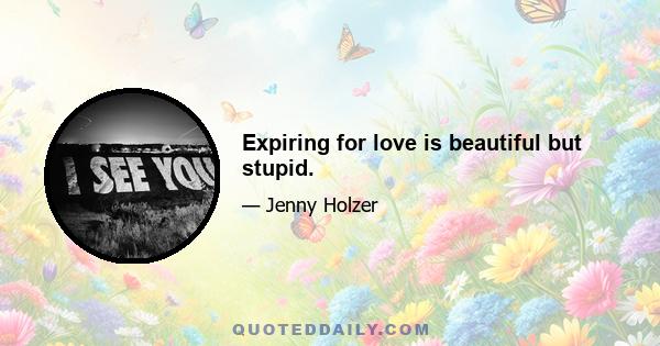 Expiring for love is beautiful but stupid.