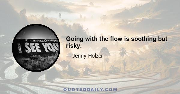 Going with the flow is soothing but risky.