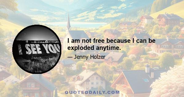 I am not free because I can be exploded anytime.