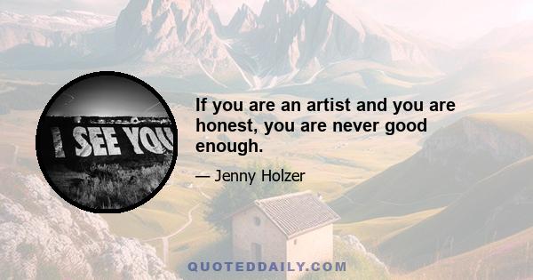 If you are an artist and you are honest, you are never good enough.