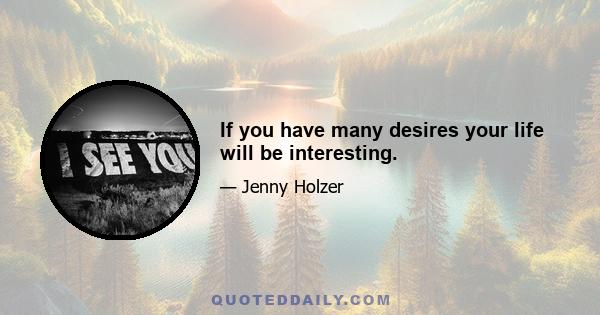 If you have many desires your life will be interesting.