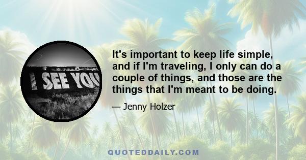 It's important to keep life simple, and if I'm traveling, I only can do a couple of things, and those are the things that I'm meant to be doing.