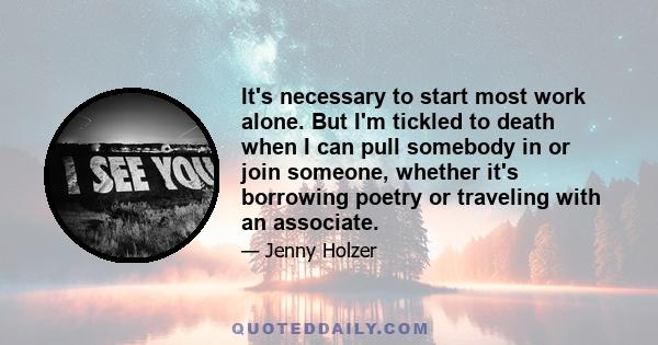 It's necessary to start most work alone. But I'm tickled to death when I can pull somebody in or join someone, whether it's borrowing poetry or traveling with an associate.